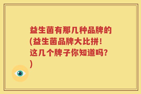 益生菌有那几种品牌的(益生菌品牌大比拼！这几个牌子你知道吗？)