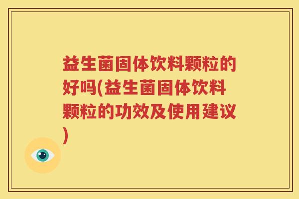 益生菌固体饮料颗粒的好吗(益生菌固体饮料颗粒的功效及使用建议)
