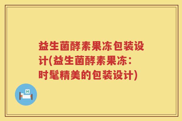 益生菌酵素果冻包装设计(益生菌酵素果冻：时髦精美的包装设计)