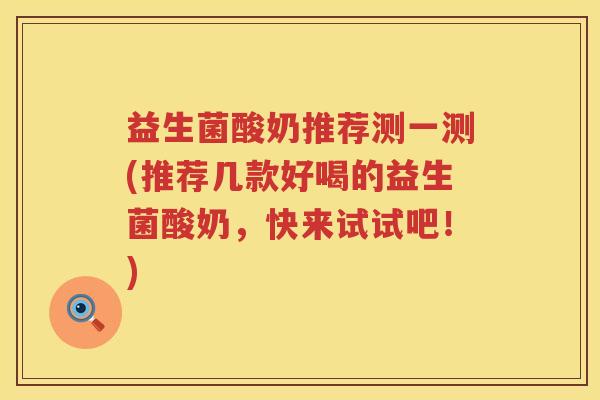 益生菌酸奶推荐测一测(推荐几款好喝的益生菌酸奶，快来试试吧！)