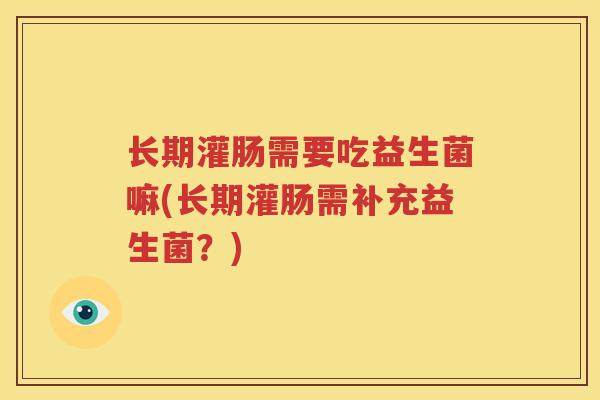 长期灌肠需要吃益生菌嘛(长期灌肠需补充益生菌？)