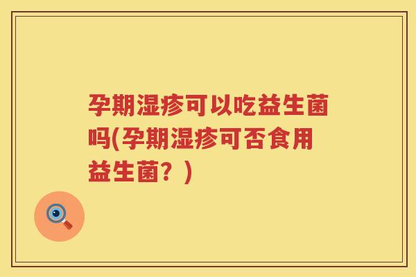 孕期湿疹可以吃益生菌吗(孕期湿疹可否食用益生菌？)