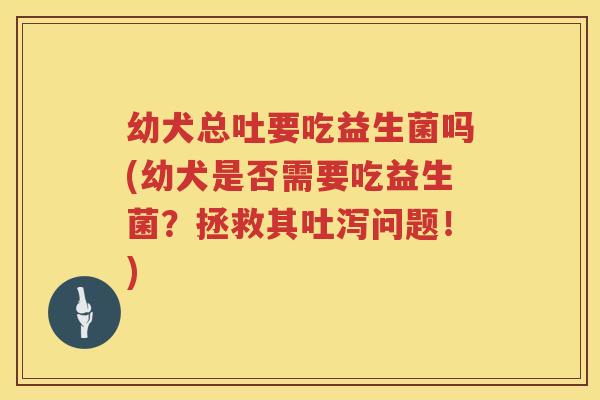 幼犬总吐要吃益生菌吗(幼犬是否需要吃益生菌？拯救其吐泻问题！)