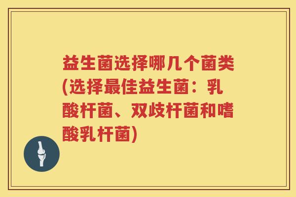益生菌选择哪几个菌类(选择最佳益生菌：乳酸杆菌、双歧杆菌和嗜酸乳杆菌)