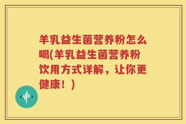 羊乳益生菌营养粉怎么喝(羊乳益生菌营养粉饮用方式详解，让你更健康！)