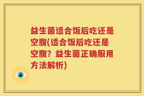 益生菌适合饭后吃还是空腹(适合饭后吃还是空腹？益生菌正确服用方法解析)