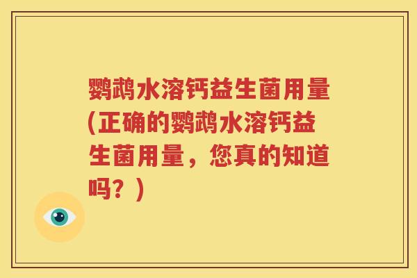 鹦鹉水溶钙益生菌用量(正确的鹦鹉水溶钙益生菌用量，您真的知道吗？)