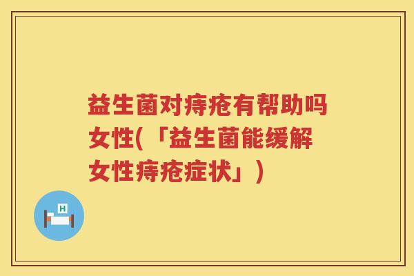 益生菌对痔疮有帮助吗女性(「益生菌能缓解女性痔疮症状」)