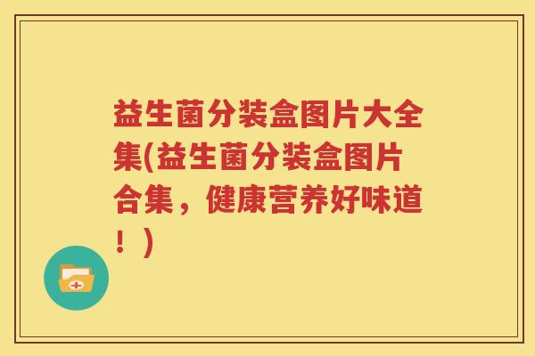 益生菌分装盒图片大全集(益生菌分装盒图片合集，健康营养好味道！)