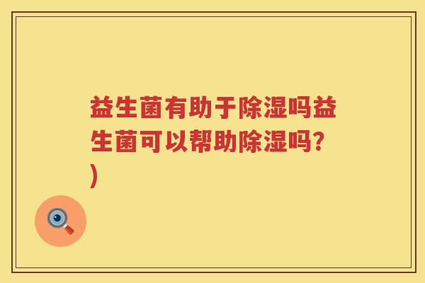 益生菌有助于除湿吗益生菌可以帮助除湿吗？)