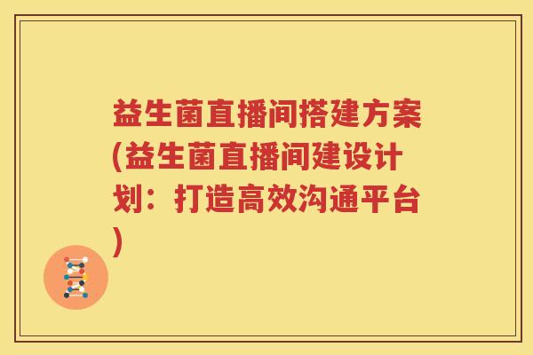 益生菌直播间搭建方案(益生菌直播间建设计划：打造高效沟通平台)