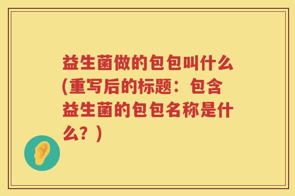 益生菌做的包包叫什么(重写后的标题：包含益生菌的包包名称是什么？)