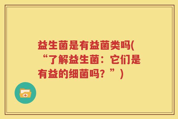 益生菌是有益菌类吗(“了解益生菌：它们是有益的细菌吗？”)