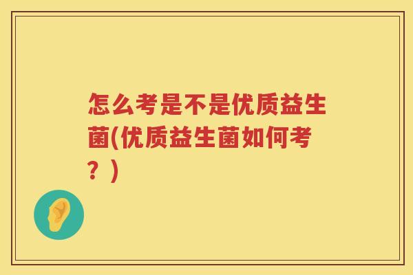 怎么考是不是优质益生菌(优质益生菌如何考？)