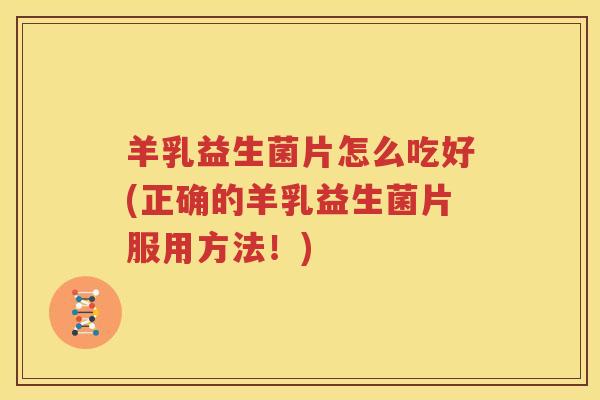 羊乳益生菌片怎么吃好(正确的羊乳益生菌片服用方法！)
