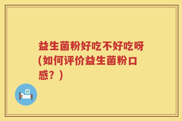 益生菌粉好吃不好吃呀(如何评价益生菌粉口感？)