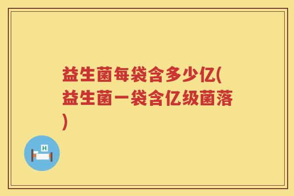 益生菌每袋含多少亿(益生菌一袋含亿级菌落)