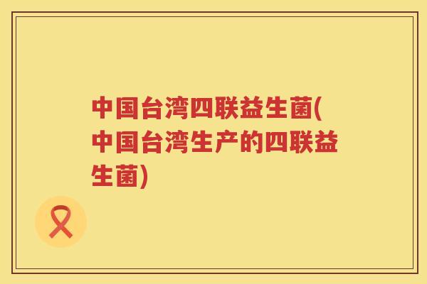 中国台湾四联益生菌(中国台湾生产的四联益生菌)