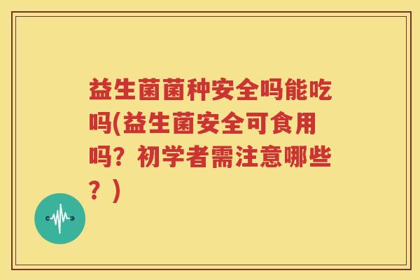 益生菌菌种安全吗能吃吗(益生菌安全可食用吗？初学者需注意哪些？)