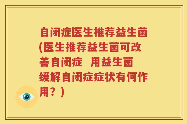 自闭症医生推荐益生菌(医生推荐益生菌可改善自闭症  用益生菌缓解自闭症症状有何作用？)