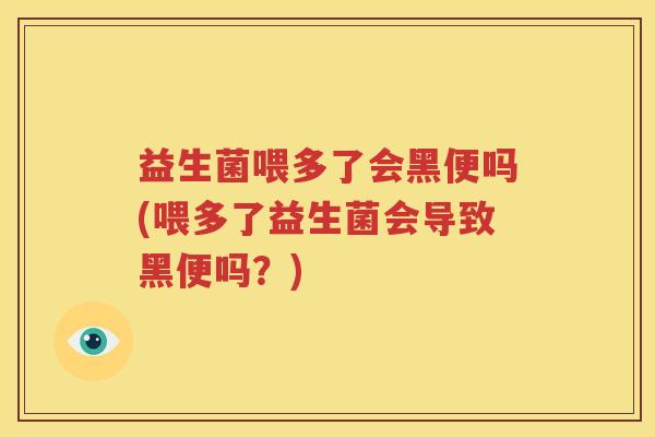 益生菌喂多了会黑便吗(喂多了益生菌会导致黑便吗？)