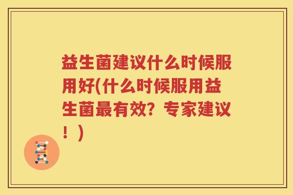 益生菌建议什么时候服用好(什么时候服用益生菌最有效？专家建议！)