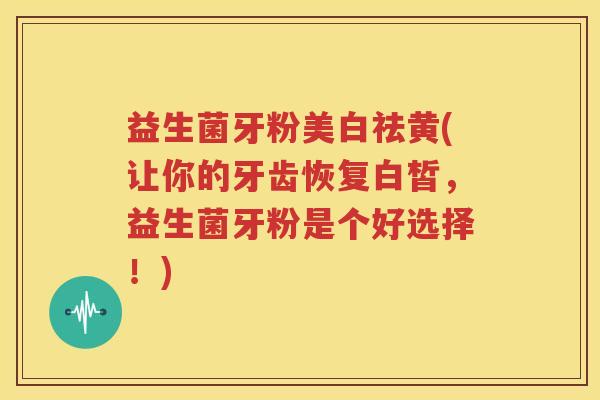 益生菌牙粉美白祛黄(让你的牙齿恢复白皙，益生菌牙粉是个好选择！)