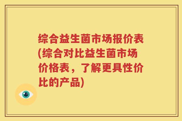 综合益生菌市场报价表(综合对比益生菌市场价格表，了解更具性价比的产品)