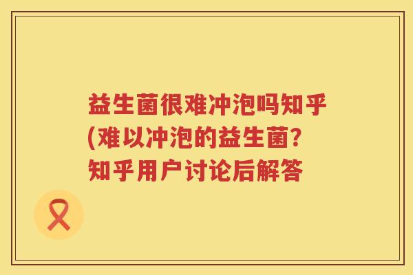 益生菌很难冲泡吗知乎(难以冲泡的益生菌？知乎用户讨论后解答