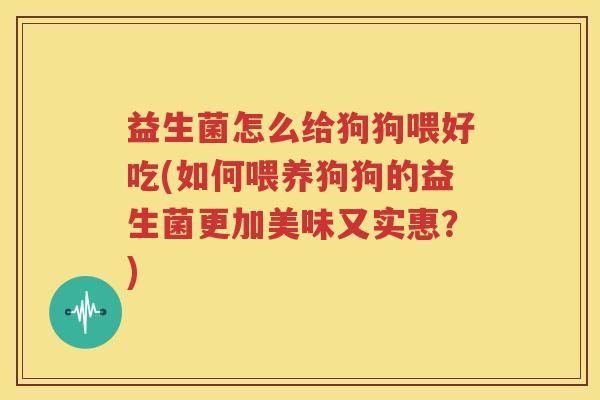 益生菌怎么给狗狗喂好吃(如何喂养狗狗的益生菌更加美味又实惠？)