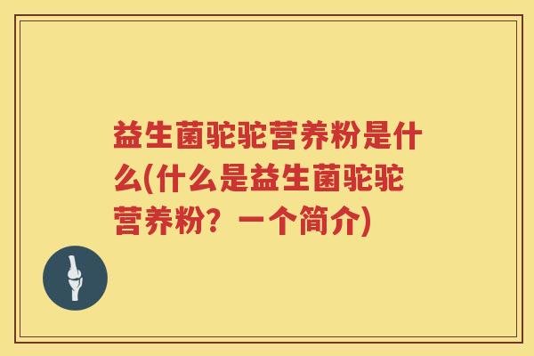 益生菌驼驼营养粉是什么(什么是益生菌驼驼营养粉？一个简介)