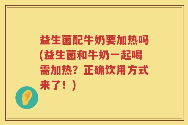 益生菌配牛奶要加热吗(益生菌和牛奶一起喝需加热？正确饮用方式来了！)