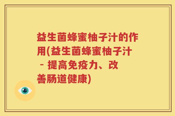 益生菌蜂蜜柚子汁的作用(益生菌蜂蜜柚子汁 - 提高免疫力、改善肠道健康)
