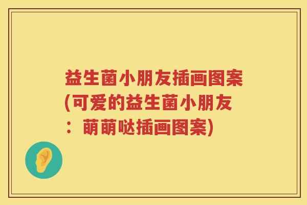 益生菌小朋友插画图案(可爱的益生菌小朋友：萌萌哒插画图案)