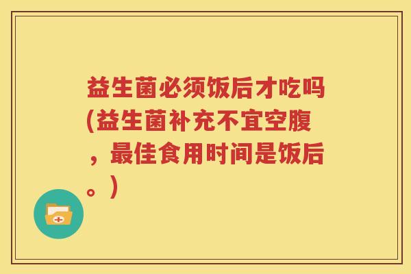 益生菌必须饭后才吃吗(益生菌补充不宜空腹，最佳食用时间是饭后。)