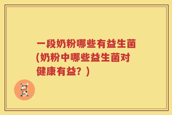 一段奶粉哪些有益生菌(奶粉中哪些益生菌对健康有益？)