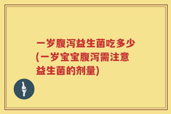 一岁腹泻益生菌吃多少(一岁宝宝腹泻需注意益生菌的剂量)