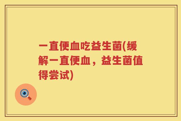 一直便血吃益生菌(缓解一直便血，益生菌值得尝试)
