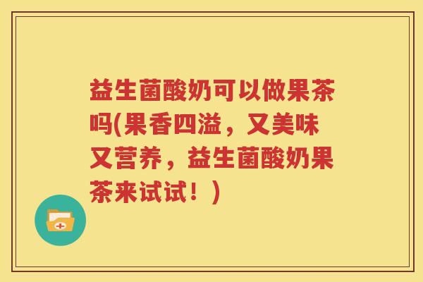 益生菌酸奶可以做果茶吗(果香四溢，又美味又营养，益生菌酸奶果茶来试试！)