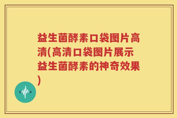 益生菌酵素口袋图片高清(高清口袋图片展示益生菌酵素的神奇效果)