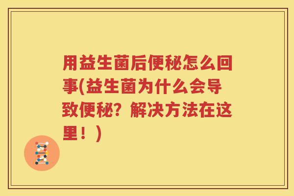 用益生菌后便秘怎么回事(益生菌为什么会导致便秘？解决方法在这里！)