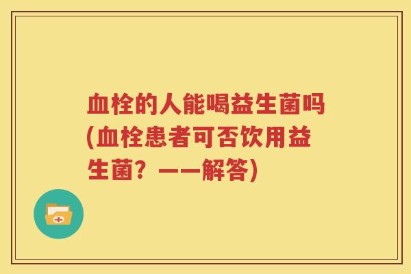 血栓的人能喝益生菌吗(血栓患者可否饮用益生菌？——解答)