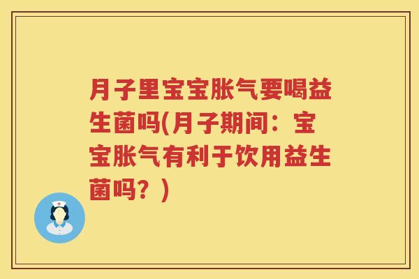 月子里宝宝胀气要喝益生菌吗(月子期间：宝宝胀气有利于饮用益生菌吗？)