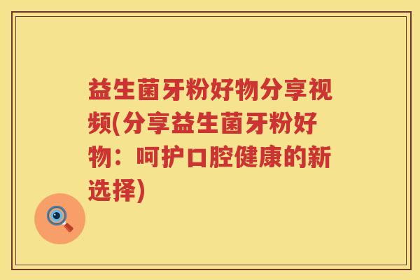 益生菌牙粉好物分享视频(分享益生菌牙粉好物：呵护口腔健康的新选择)