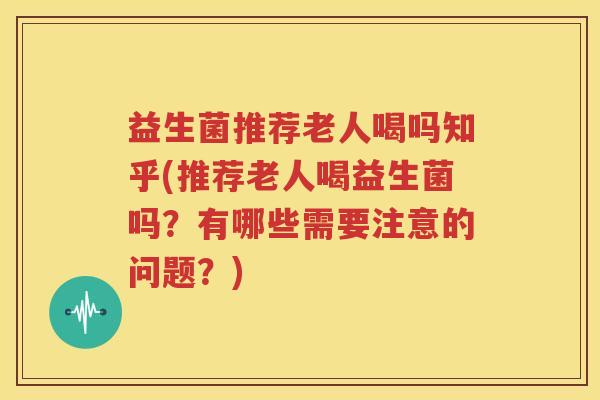 益生菌推荐老人喝吗知乎(推荐老人喝益生菌吗？有哪些需要注意的问题？)