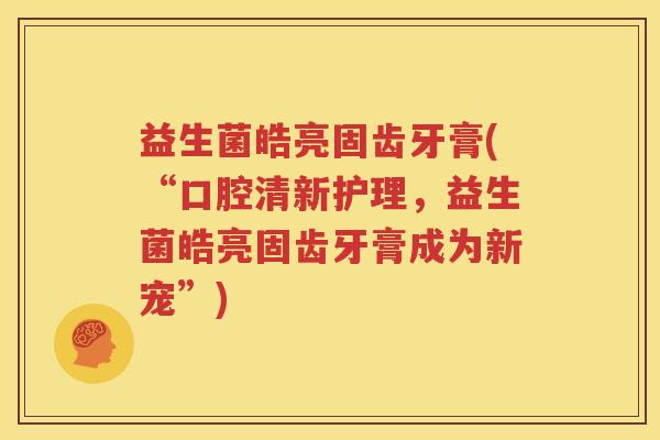 益生菌皓亮固齿牙膏(“口腔清新护理，益生菌皓亮固齿牙膏成为新宠”)