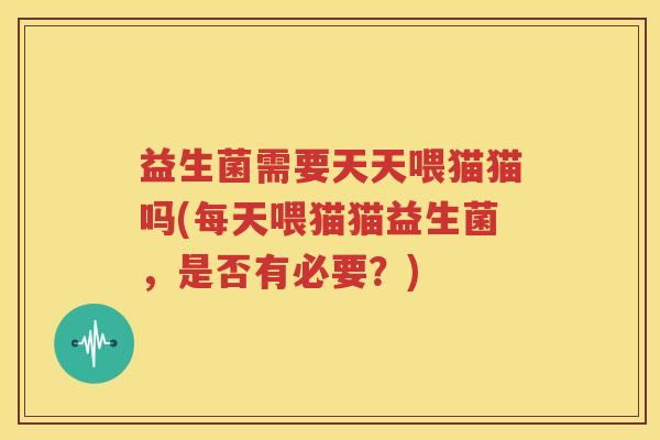 益生菌需要天天喂猫猫吗(每天喂猫猫益生菌，是否有必要？)