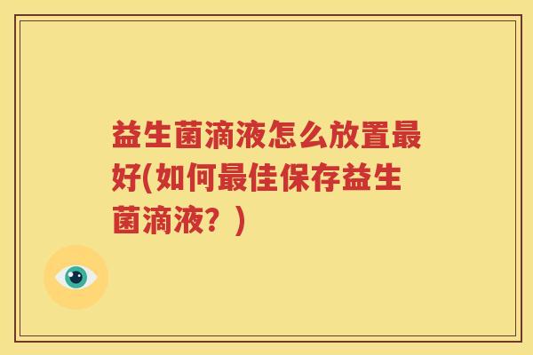 益生菌滴液怎么放置最好(如何最佳保存益生菌滴液？)