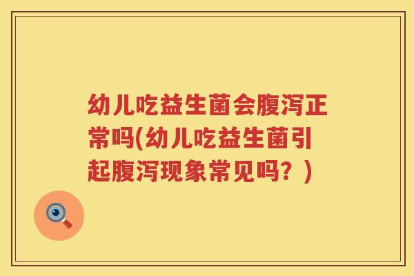 幼儿吃益生菌会腹泻正常吗(幼儿吃益生菌引起腹泻现象常见吗？)
