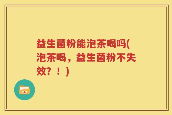 益生菌粉能泡茶喝吗(泡茶喝，益生菌粉不失效？！)